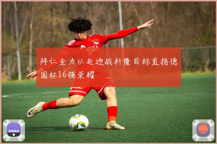 拜仁全力以赴迎战科隆目标直指德国杯16强荣耀