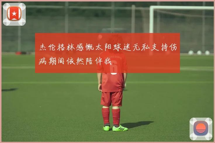 杰伦格林感慨太阳球迷无私支持伤病期间依然陪伴我