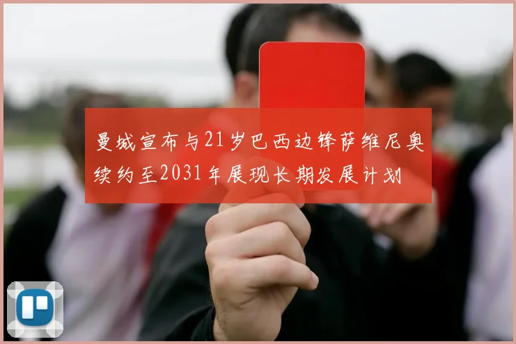 曼城宣布与21岁巴西边锋萨维尼奥续约至2031年展现长期发展计划