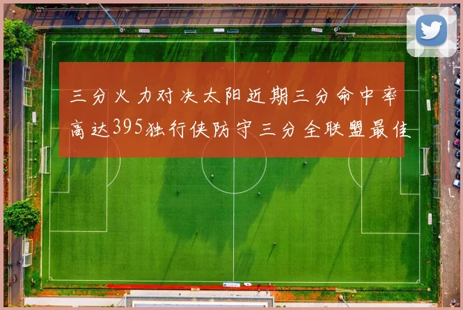 三分火力对决太阳近期三分命中率高达395独行侠防守三分全联盟最佳