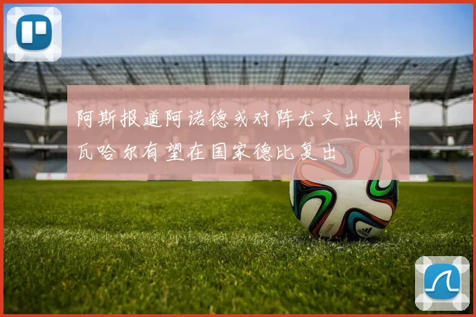 阿斯报道阿诺德或对阵尤文出战卡瓦哈尔有望在国家德比复出