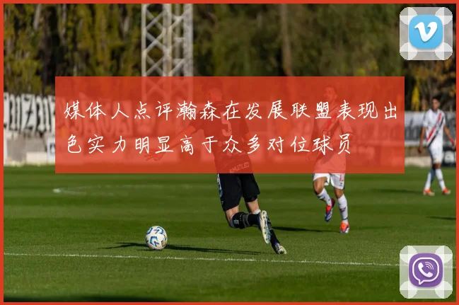 媒体人点评瀚森在发展联盟表现出色实力明显高于众多对位球员