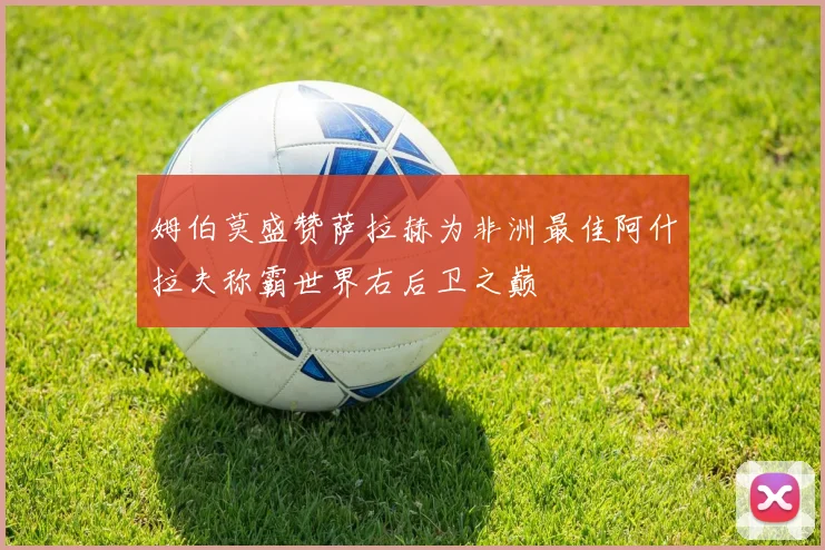 姆伯莫盛赞萨拉赫为非洲最佳阿什拉夫称霸世界右后卫之巅