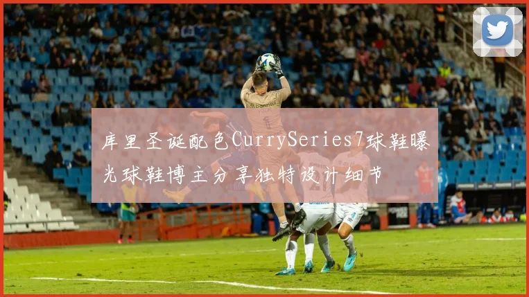库里圣诞配色CurrySeries7球鞋曝光球鞋博主分享独特设计细节