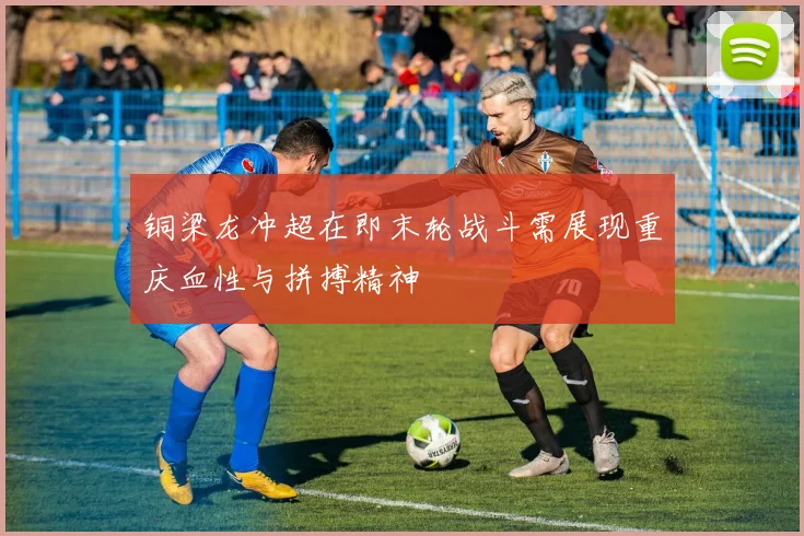 铜梁龙冲超在即末轮战斗需展现重庆血性与拼搏精神