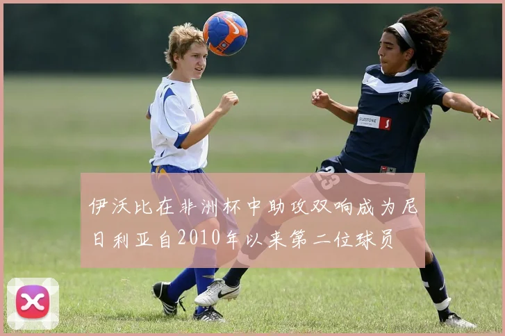 伊沃比在非洲杯中助攻双响成为尼日利亚自2010年以来第二位球员