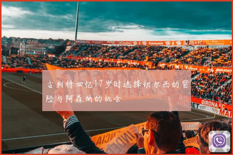 古利特回忆17岁时选择切尔西的冒险与阿森纳的机会