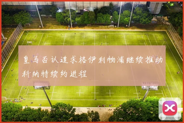 皇马否认追求格伊利物浦继续推动科纳特续约进程