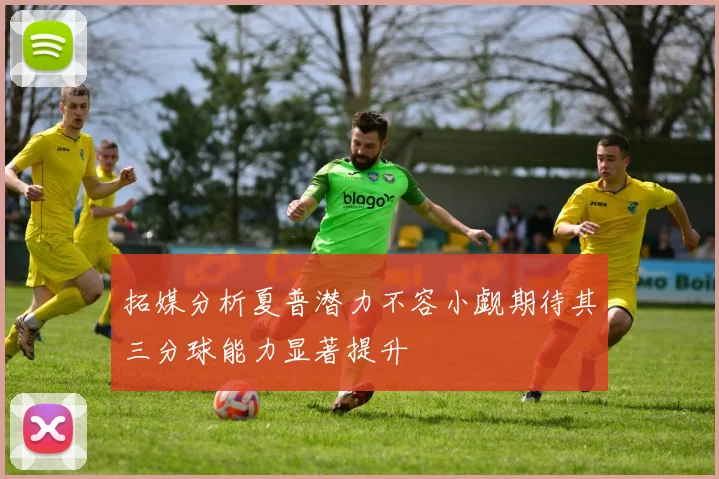 拓媒分析夏普潜力不容小觑期待其三分球能力显著提升