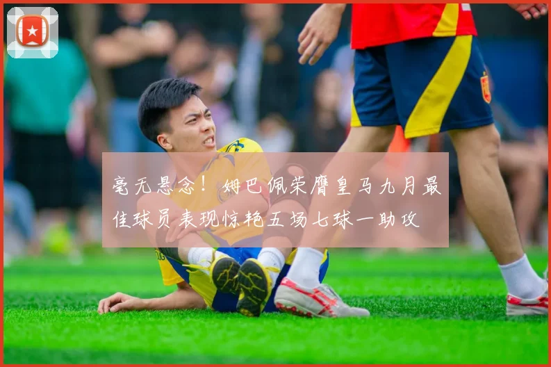 毫无悬念！姆巴佩荣膺皇马九月最佳球员表现惊艳五场七球一助攻