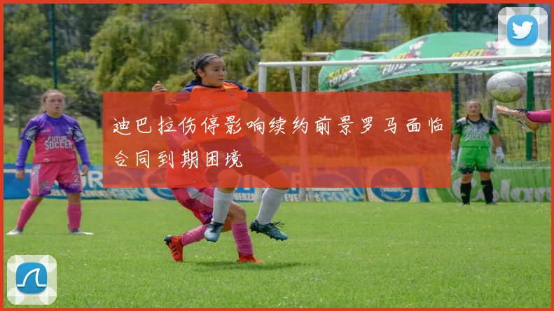 迪巴拉伤停影响续约前景罗马面临合同到期困境