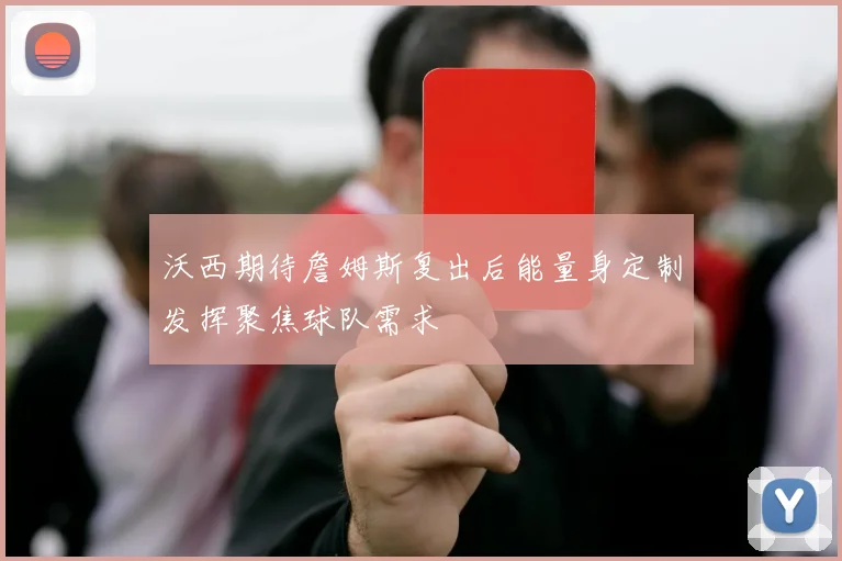 沃西期待詹姆斯复出后能量身定制发挥聚焦球队需求