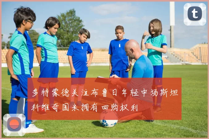 多特蒙德关注布鲁日年轻中场斯坦科维奇国米拥有回购权利