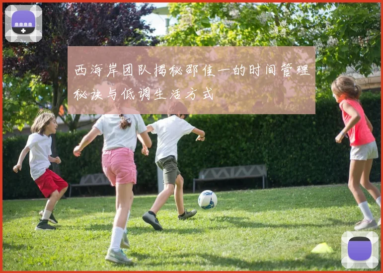 西海岸团队揭秘邵佳一的时间管理秘诀与低调生活方式