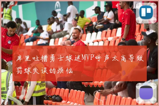 库里吐槽勇士球迷MVP呼声太高导致罚球失误的烦恼