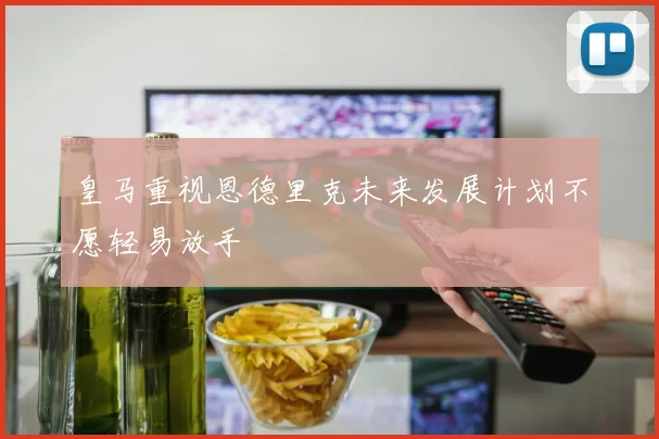 皇马重视恩德里克未来发展计划不愿轻易放手